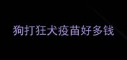 狗打狂犬疫苗好多钱