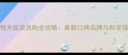 国产宠物犬疫苗选购全攻略最新口碑品牌与科学接种指南