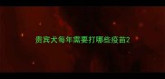 贵宾犬每年需要打哪些疫苗