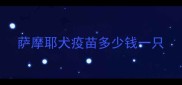 萨摩耶犬疫苗多少钱一只