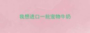 我想进口一批宠物牛奶