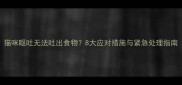 猫咪呕吐无法吐出食物8大应对措施与紧急处理指南