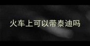 火车上可以带泰迪吗