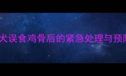 三个月大幼犬误食鸡骨后的紧急处理与预防措施指南