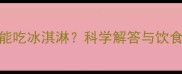 泰迪犬能不能吃冰淇淋科学解答与饮食禁忌全攻略