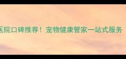 深圳新洲联合宠物医院口碑推荐宠物健康管家一站式服务附最新服务清单