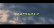 犬用狂犬疫苗要几针