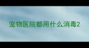 宠物医院都用什么消毒