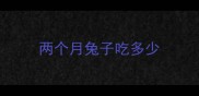 两个月兔子吃多少