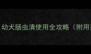 宠物健康必备指南幼犬肠虫清使用全攻略附用药指南与品牌对比
