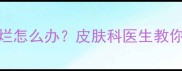 狗狗皮肤红痒掉毛溃烂怎么办皮肤科医生教你3步搞定皮肤病全攻略