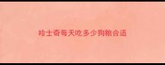 哈士奇每天吃多少狗粮合适