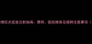上海宠物狂犬疫苗注射指南费用医院推荐及接种注意事项最新