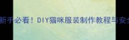 超全指南新手必看DIY猫咪服装制作教程与安全设计要点