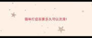 猫咪打疫苗要多久可以洗澡