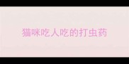 猫咪吃人吃的打虫药