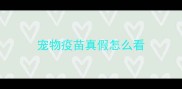 宠物疫苗真假怎么看