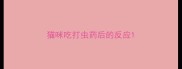 猫咪吃打虫药后的反应